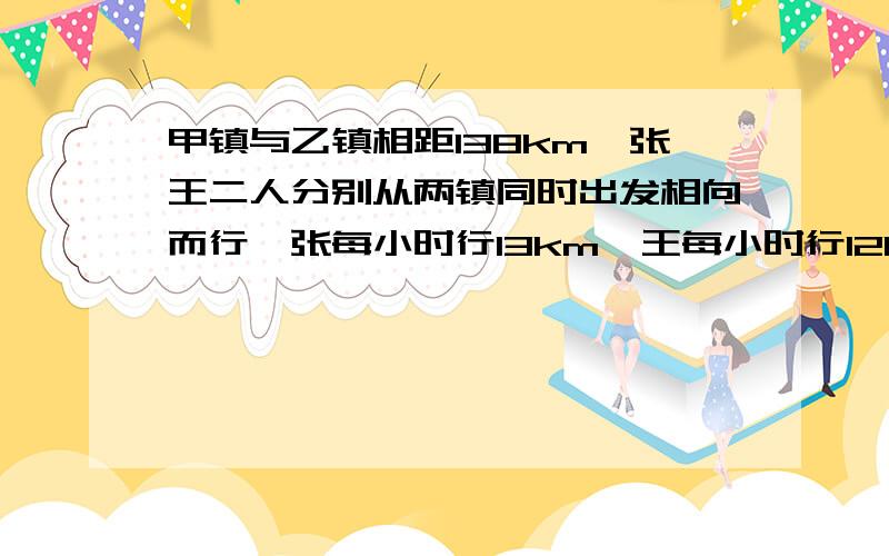 甲镇与乙镇相距138km,张王二人分别从两镇同时出发相向而行,张每小时行13km,王每小时行12km,王在行驶