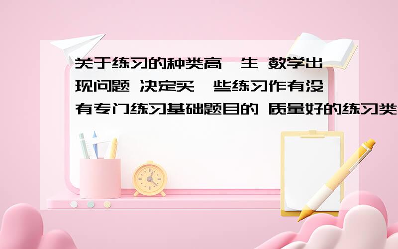 关于练习的种类高一生 数学出现问题 决定买一些练习作有没有专门练习基础题目的 质量好的练习类似卷子 选择10题 填空若干 然后是一些基础 又容易失分的题目类型比如类似卷子的16题那