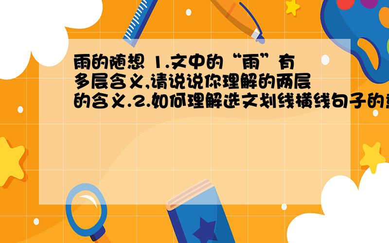 雨的随想 1.文中的“雨”有多层含义,请说说你理解的两层的含义.2.如何理解选文划线横线句子的意思?（心晴的时候,雨也是晴,心雨的时候,晴也是雨.）3.指出下列句子所运用的修辞手法并分