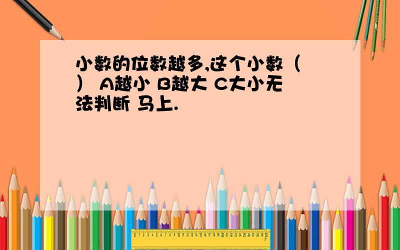 小数的位数越多,这个小数（ ） A越小 B越大 C大小无法判断 马上.