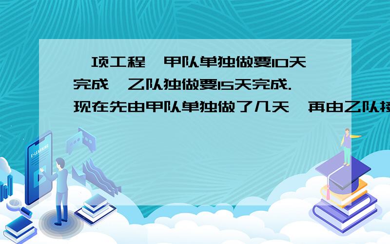 一项工程,甲队单独做要10天完成,乙队独做要15天完成.现在先由甲队单独做了几天,再由乙队接着单独做,共用11天完成了任务.两队各做了几天?小弟没积分~如果您能无偿告诉我的话~小弟万分感