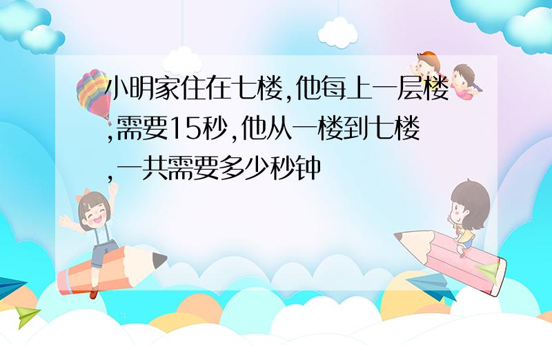 小明家住在七楼,他每上一层楼,需要15秒,他从一楼到七楼,一共需要多少秒钟