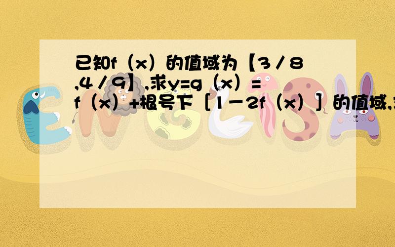 已知f（x）的值域为【3／8,4／9】,求y=g（x）=f（x）+根号下［1－2f（x）］的值域,求详解,