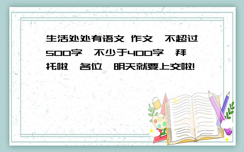 生活处处有语文 作文,不超过500字,不少于400字,拜托啦,各位,明天就要上交啦!