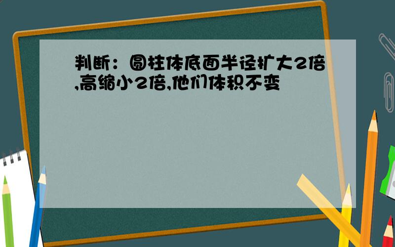 判断：圆柱体底面半径扩大2倍,高缩小2倍,他们体积不变