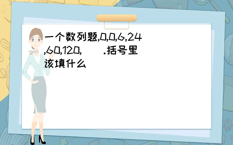 一个数列题,0,0,6,24,60,120,（）.括号里该填什么