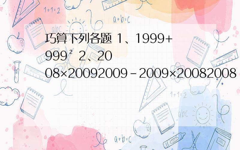 巧算下列各题 1、1999+999² 2、2008×20092009-2009×20082008 3、（2890+5/6+7/8+7/10)除以（5/6+7/8+7/10) 这个是连上面的，