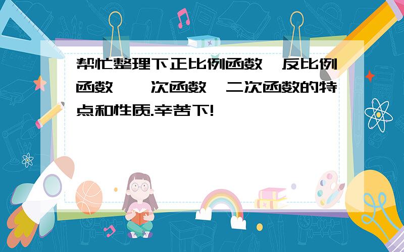 帮忙整理下正比例函数,反比例函数,一次函数,二次函数的特点和性质.辛苦下!