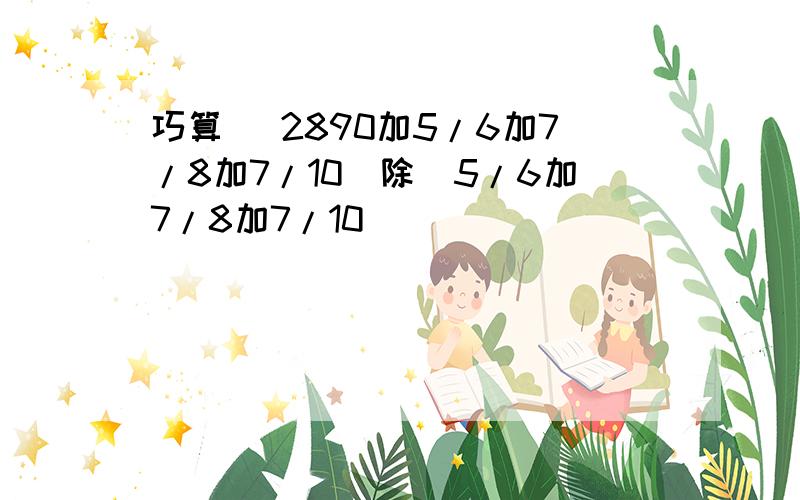 巧算 （2890加5/6加7/8加7/10）除(5/6加7/8加7/10）