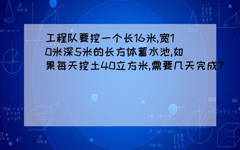 工程队要挖一个长16米,宽10米深5米的长方体蓄水池,如果每天挖土40立方米,需要几天完成?