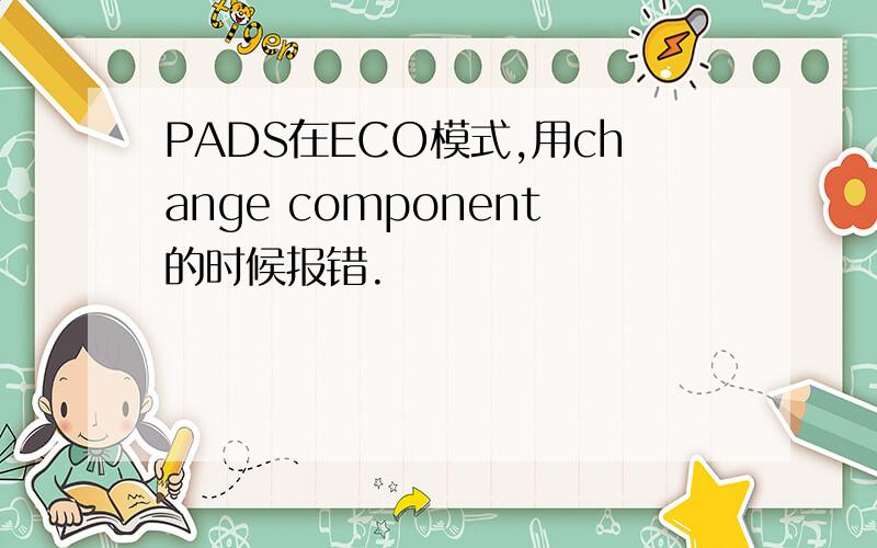 PADS在ECO模式,用change component的时候报错.