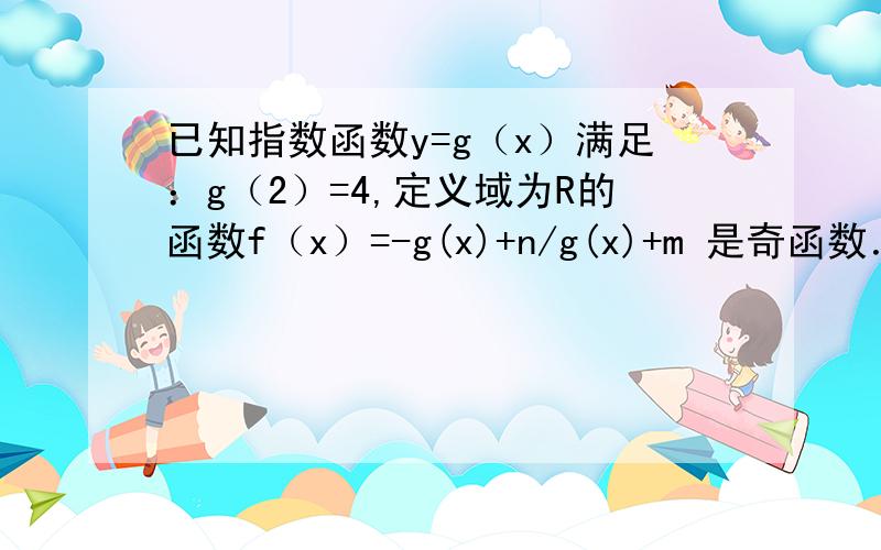 已知指数函数y=g（x）满足：g（2）=4,定义域为R的函数f（x）=-g(x)+n/g(x)+m 是奇函数． （1）确定y=g(x)1）确定y=g(x).y= f(x)的解析式2）判断y=f(x)在R上的单调性并用单调性定义正义3）若方程f(x)=b在