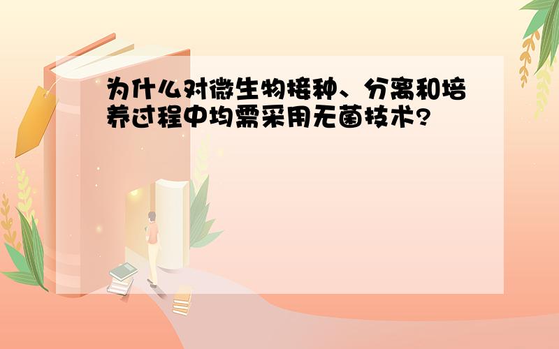 为什么对微生物接种、分离和培养过程中均需采用无菌技术?