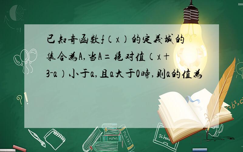 已知奇函数f（x）的定义域的集合为A,当A=绝对值（x+3-a）小于a,且a大于0时,则a的值为