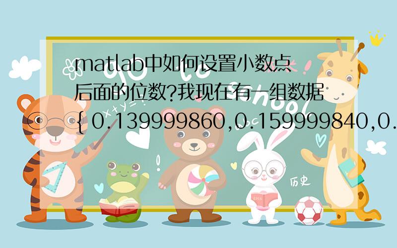 matlab中如何设置小数点后面的位数?我现在有一组数据{ 0.139999860,0.159999840,0.179999820.},我想保留小数点后两位如{0.14,0.16,0.18..},改用什么函数啊?最好有个实例哦!.