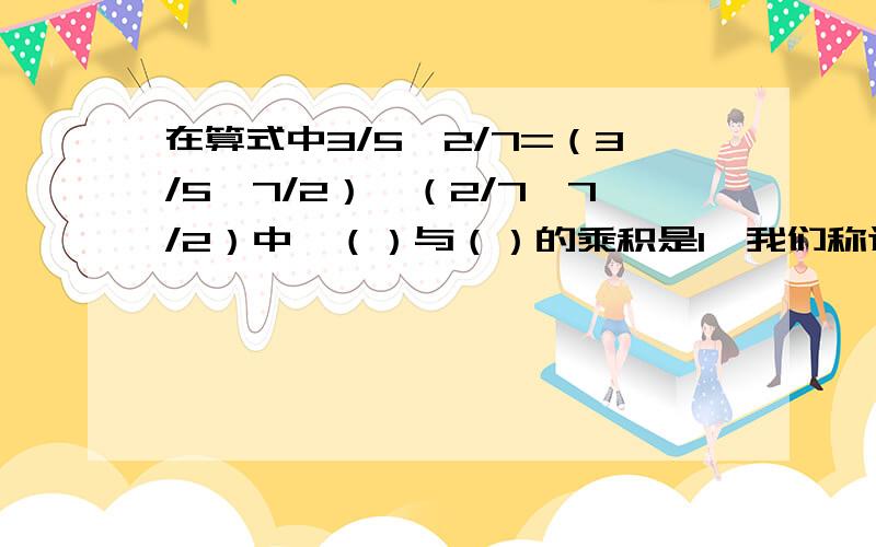 在算式中3/5÷2/7=（3/5×7/2）÷（2/7×7/2）中,（）与（）的乘积是1,我们称这两个数（）