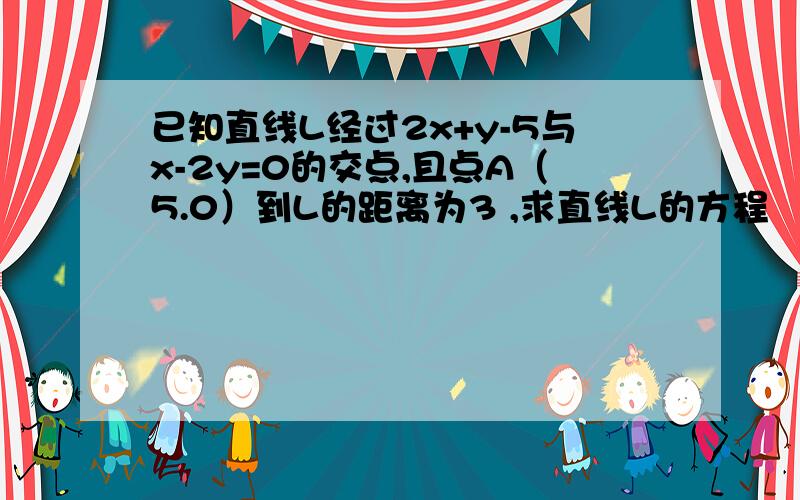 已知直线L经过2x+y-5与x-2y=0的交点,且点A（5.0）到L的距离为3 ,求直线L的方程