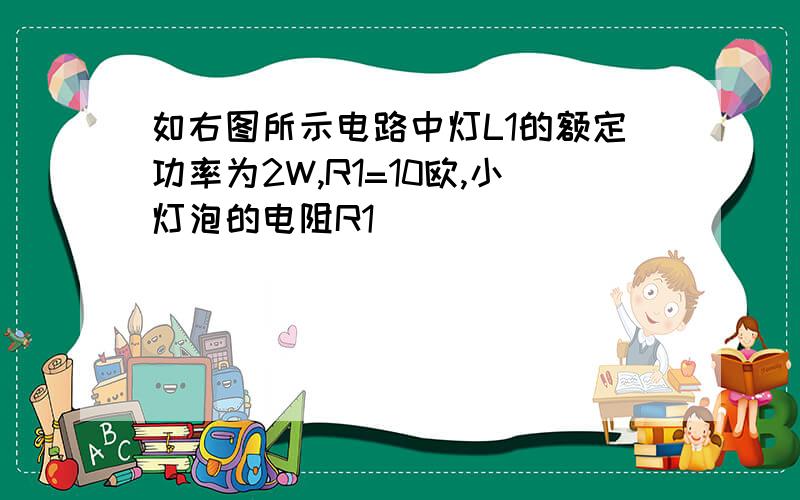 如右图所示电路中灯L1的额定功率为2W,R1=10欧,小灯泡的电阻R1