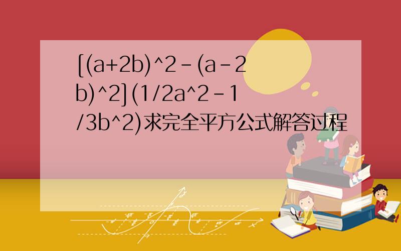 [(a+2b)^2-(a-2b)^2](1/2a^2-1/3b^2)求完全平方公式解答过程