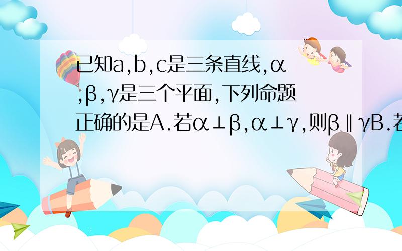 已知a,b,c是三条直线,α,β,γ是三个平面,下列命题正确的是A.若α⊥β,α⊥γ,则β‖γB.若b属于β,b⊥α,则α⊥β错的那个的反例?