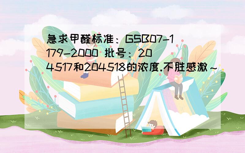 急求甲醛标准：GSB07-1179-2000 批号：204517和204518的浓度.不胜感激～