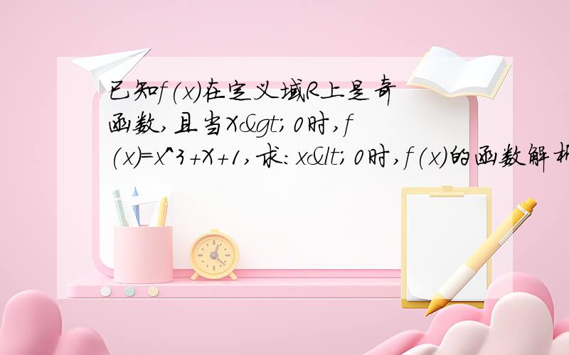 已知f(x)在定义域R上是奇函数,且当X>0时,f(x)=x^3+X+1,求：x<0时,f(x)的函数解析式