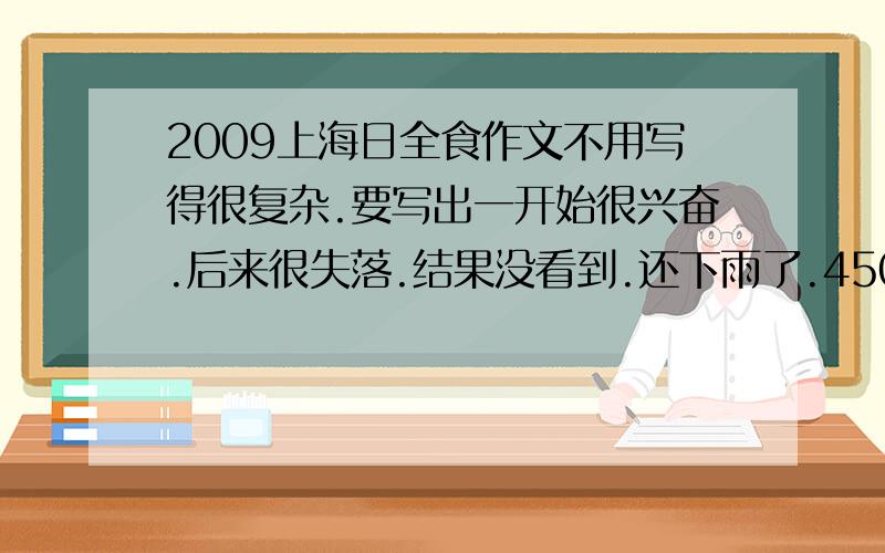 2009上海日全食作文不用写得很复杂.要写出一开始很兴奋.后来很失落.结果没看到.还下雨了.450个字左后啦~