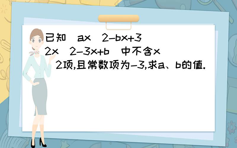 已知(ax^2-bx+3)(2x^2-3x+b)中不含x^2项,且常数项为-3,求a、b的值.