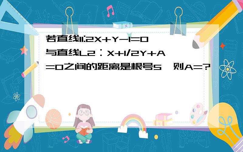 若直线l1:2X+Y-1=0与直线L2：X+1/2Y+A=0之间的距离是根号5,则A=?