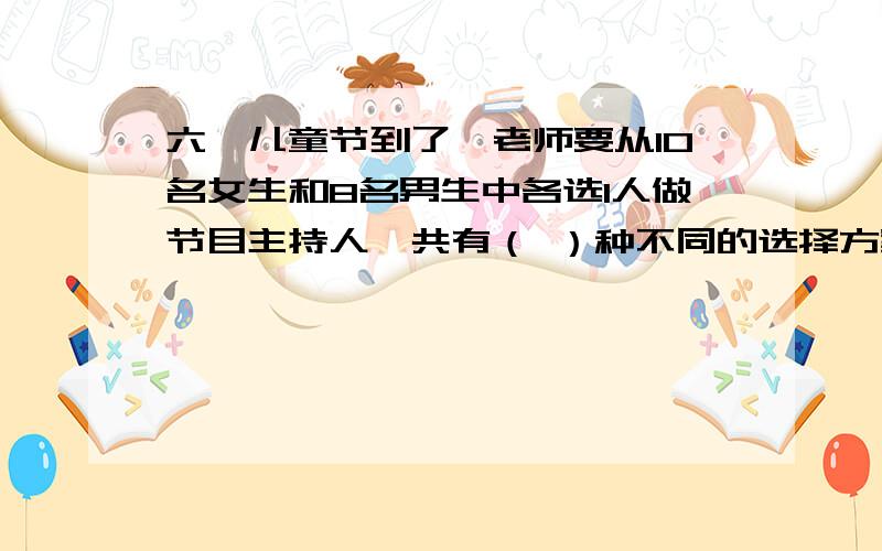 六一儿童节到了,老师要从10名女生和8名男生中各选1人做节目主持人,共有（ ）种不同的选择方案,列算式