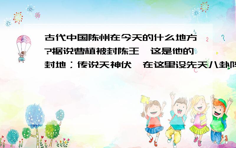 古代中国陈州在今天的什么地方?据说曹植被封陈王,这是他的封地；传说天神伏羲在这里设先天八卦阵降妖除魔.