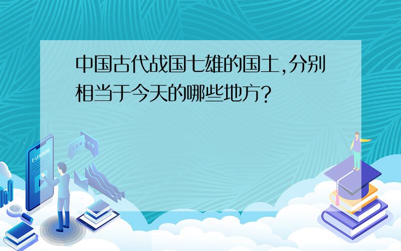 中国古代战国七雄的国土,分别相当于今天的哪些地方?