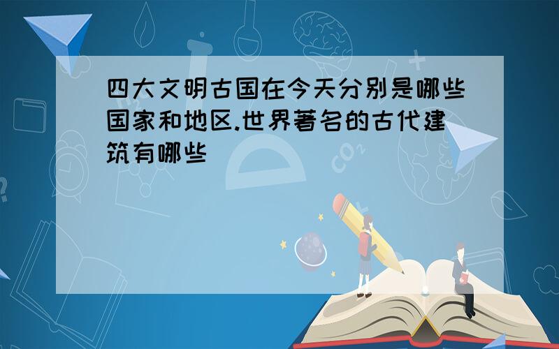 四大文明古国在今天分别是哪些国家和地区.世界著名的古代建筑有哪些