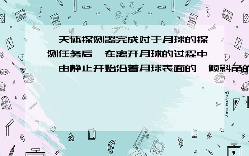 一天体探测器完成对于月球的探测任务后,在离开月球的过程中,由静止开始沿着月球表面的一倾斜角的直线飞行,先加速运动,再匀速运动,探测器通过喷气而获得推动力.下列关于喷气方向的描