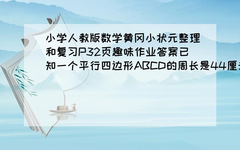 小学人教版数学黄冈小状元整理和复习P32页趣味作业答案已知一个平行四边形ABCD的周长是44厘米,AD边上的高是7厘米,AB边上的高是4厘米,求平行四边形的面积是多少平方厘米?(还有一个图我不