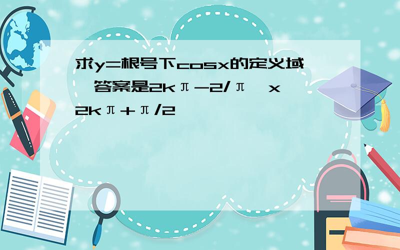 求y=根号下cosx的定义域,答案是2kπ-2/π≤x≤2kπ+π/2