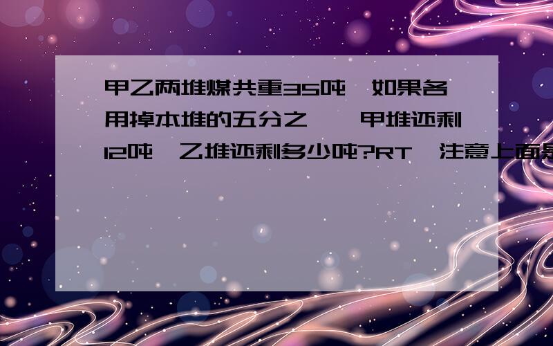 甲乙两堆煤共重35吨,如果各用掉本堆的五分之一,甲堆还剩12吨,乙堆还剩多少吨?RT,注意上面是“各用掉”好的追加分数.=惠民超市进行促销活动,规定如下：如果一次购物按标价不超过500元给