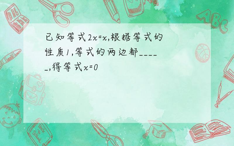 已知等式2x=x,根据等式的性质1,等式的两边都_____,得等式x=0