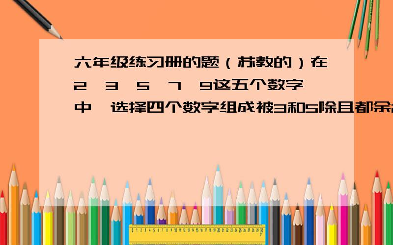 六年级练习册的题（苏教的）在2、3、5、7、9这五个数字中,选择四个数字组成被3和5除且都余2的四位数.这样的四位数有哪些?答案24个,求各位哥哥姐姐 写出这24个数字