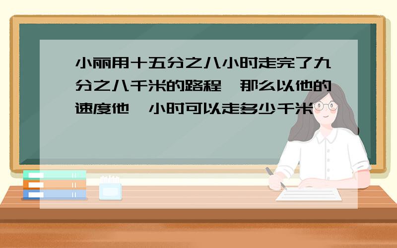 小丽用十五分之八小时走完了九分之八千米的路程,那么以他的速度他一小时可以走多少千米