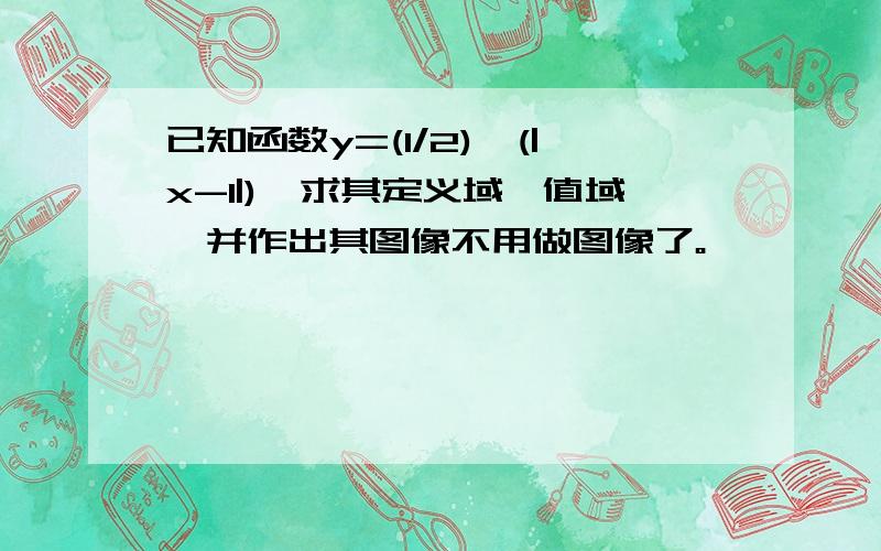 已知函数y=(1/2)^(|x-1|),求其定义域、值域,并作出其图像不用做图像了。