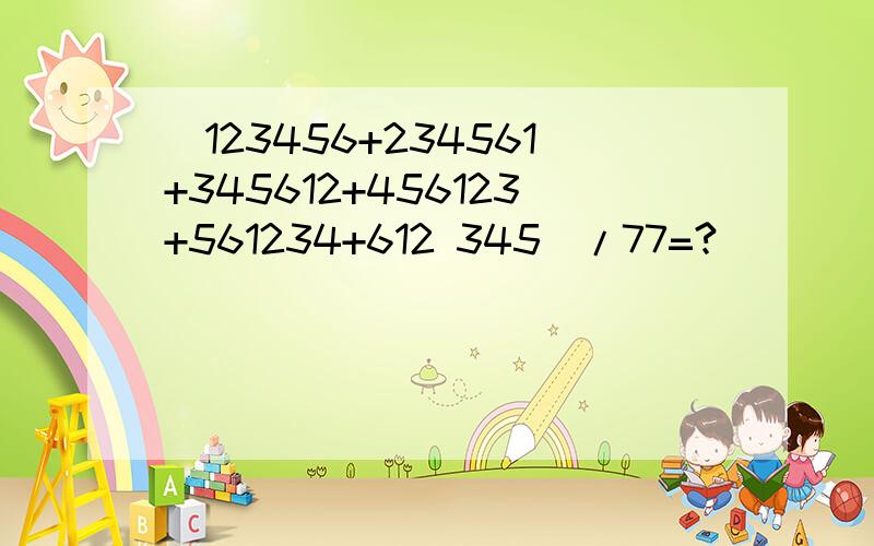 (123456+234561+345612+456123+561234+612 345)/77=?