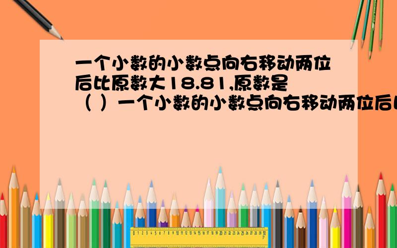 一个小数的小数点向右移动两位后比原数大18.81,原数是（ ）一个小数的小数点向右移动两位后比原数大18.81,原数是（ ）