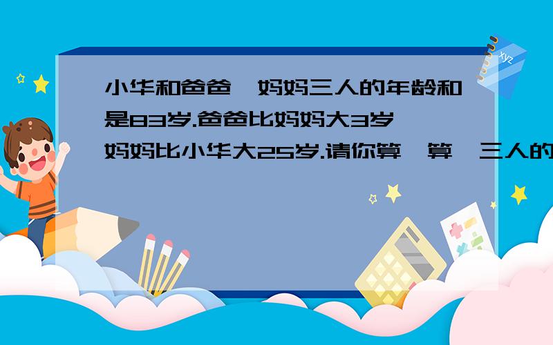 小华和爸爸,妈妈三人的年龄和是83岁.爸爸比妈妈大3岁,妈妈比小华大25岁.请你算一算,三人的年龄各是多少岁?