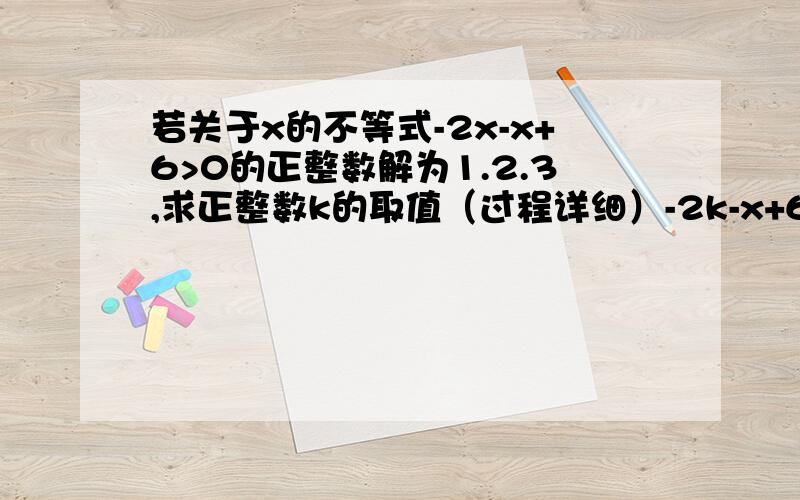 若关于x的不等式-2x-x+6>0的正整数解为1.2.3,求正整数k的取值（过程详细）-2k-x+6＞0，