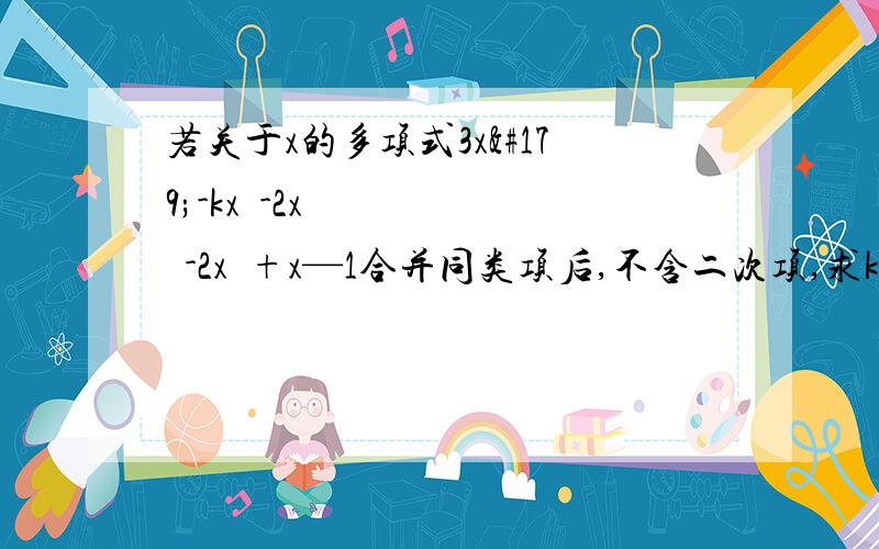 若关于x的多项式3x³-kx²-2x³-2x²+x—1合并同类项后,不含二次项,求k的值请精细回答,