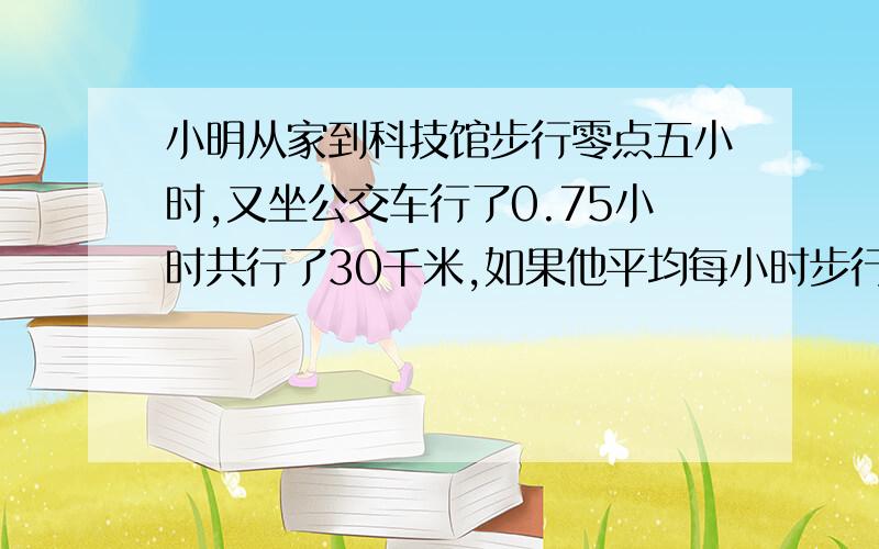 小明从家到科技馆步行零点五小时,又坐公交车行了0.75小时共行了30千米,如果他平均每小时步行六千米,公交车平均每小时行多少千米?