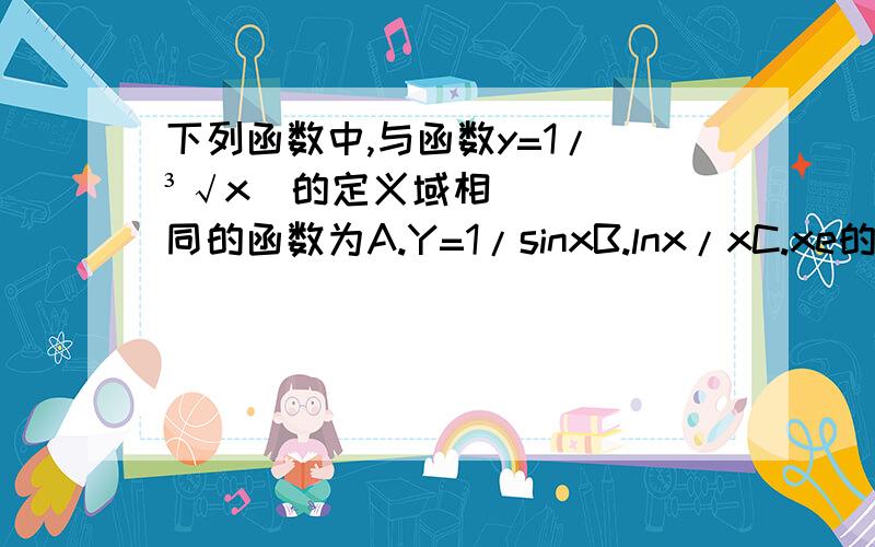 下列函数中,与函数y=1/(³√x)的定义域相同的函数为A.Y=1/sinxB.lnx/xC.xe的x次方D.sinx/x 上面写错了B.y=lnx/xC.y= xe的x次方D.y=sinx/x