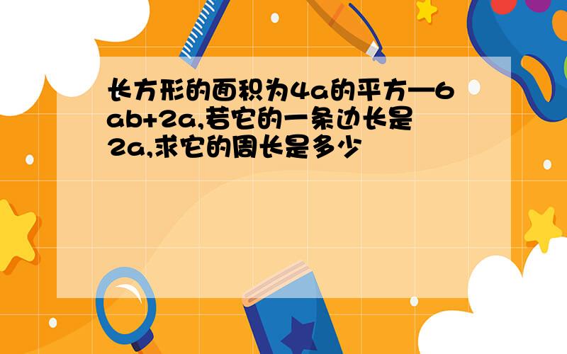 长方形的面积为4a的平方—6ab+2a,若它的一条边长是2a,求它的周长是多少