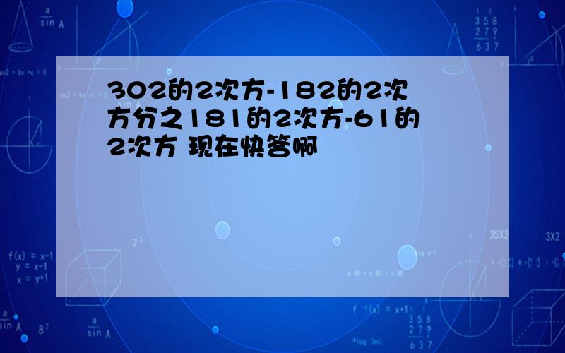 302的2次方-182的2次方分之181的2次方-61的2次方 现在快答啊